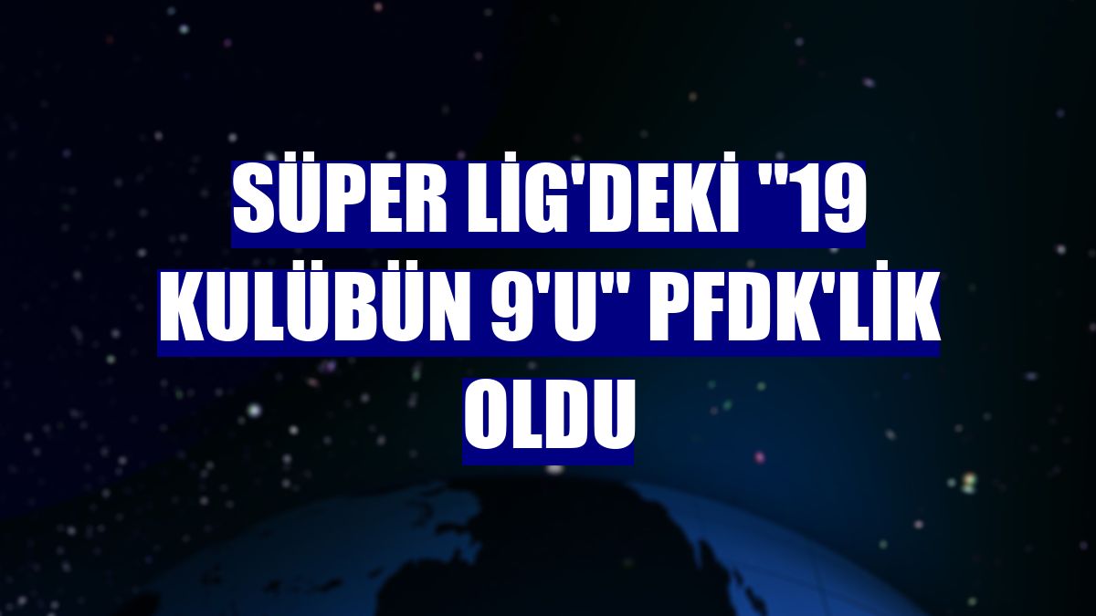 Süper Lig'deki '19 kulübün 9'u' PFDK'lik oldu