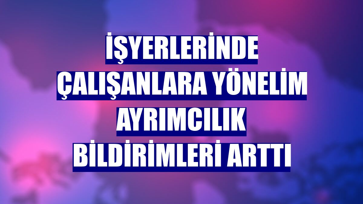 İşyerlerinde çalışanlara yönelim ayrımcılık bildirimleri arttı