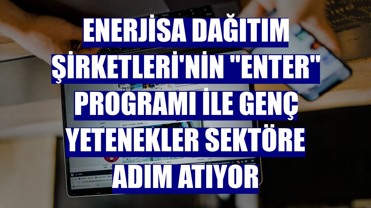 Enerjisa Dağıtım Şirketleri'nin 'Enter' programı ile genç yetenekler sektöre adım atıyor