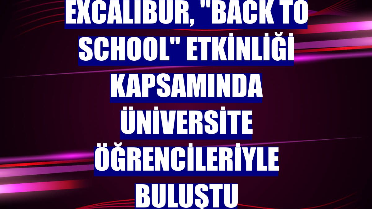 Excalibur, 'Back to School' etkinliği kapsamında üniversite öğrencileriyle buluştu