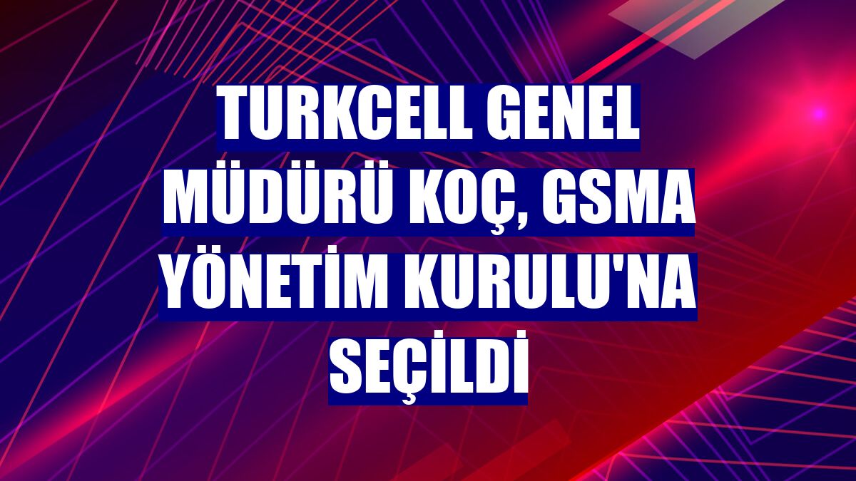 Turkcell Genel Müdürü Koç, GSMA Yönetim Kurulu'na seçildi