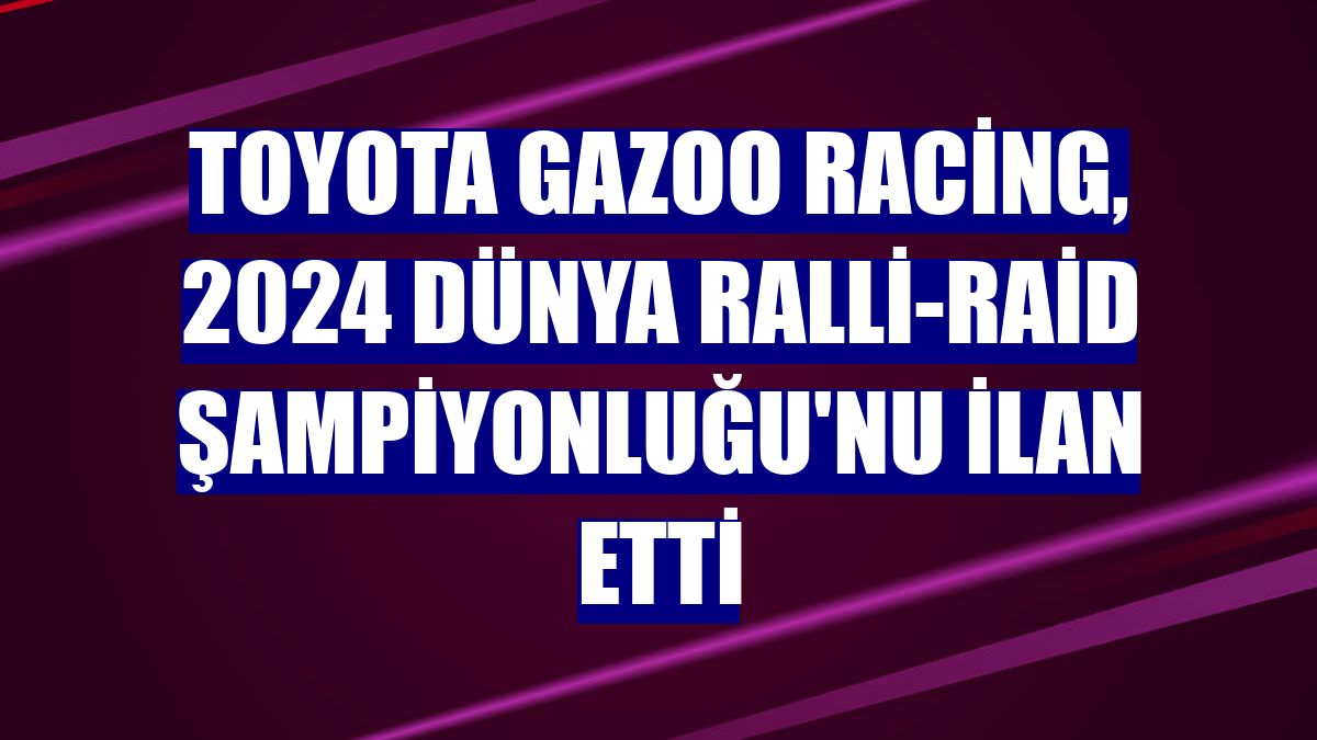 TOYOTA GAZOO Racing, 2024 Dünya Ralli-Raid Şampiyonluğu'nu ilan etti