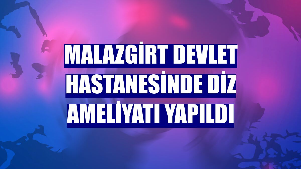 Malazgirt Devlet Hastanesinde diz ameliyatı yapıldı