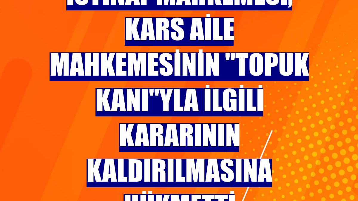 İstinaf mahkemesi, Kars Aile Mahkemesinin 'topuk kanı'yla ilgili kararının kaldırılmasına hükmetti