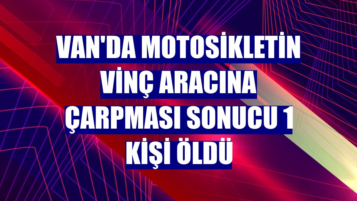 Van'da motosikletin vinç aracına çarpması sonucu 1 kişi öldü