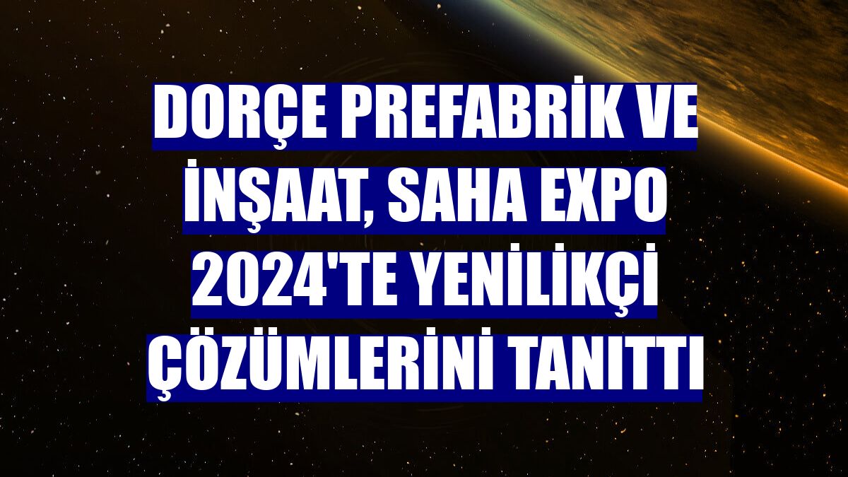 Dorçe Prefabrik ve İnşaat, SAHA EXPO 2024'te yenilikçi çözümlerini tanıttı