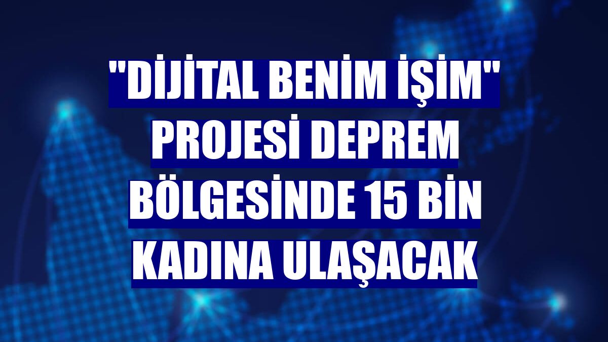 'Dijital Benim İşim' projesi deprem bölgesinde 15 bin kadına ulaşacak