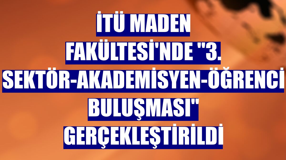 İTÜ Maden Fakültesi'nde '3. Sektör-Akademisyen-Öğrenci Buluşması' gerçekleştirildi