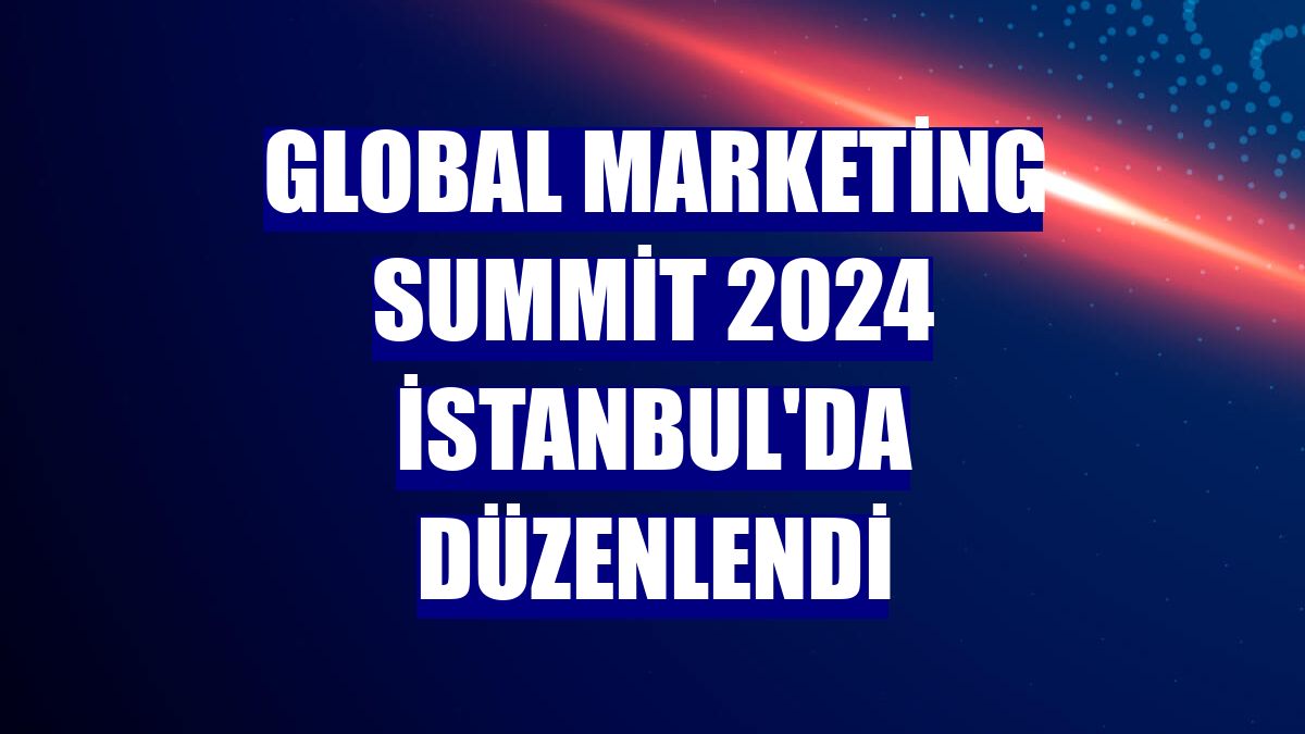 Global Marketing Summit 2024 İstanbul'da düzenlendi