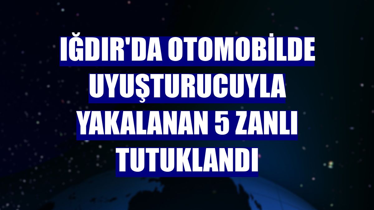 Iğdır'da otomobilde uyuşturucuyla yakalanan 5 zanlı tutuklandı