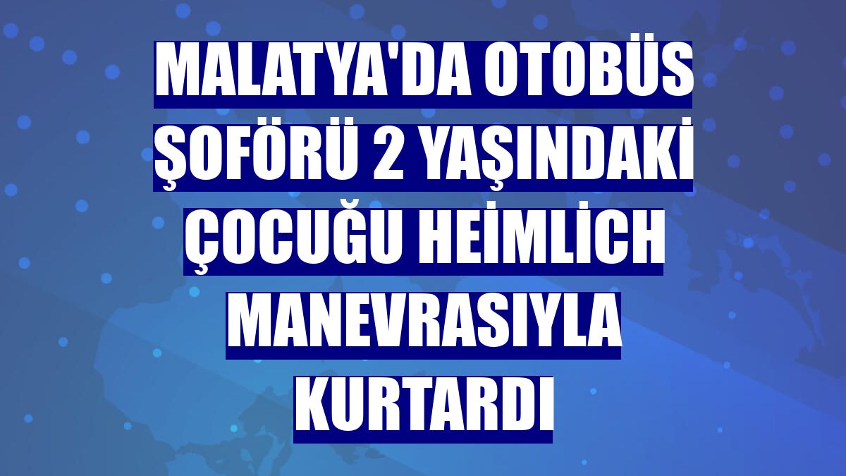 Malatya'da otobüs şoförü 2 yaşındaki çocuğu Heimlich manevrasıyla kurtardı