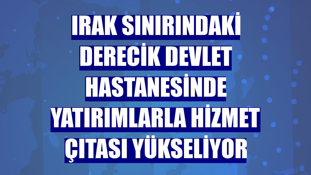 Irak sınırındaki Derecik Devlet Hastanesinde yatırımlarla hizmet çıtası yükseliyor