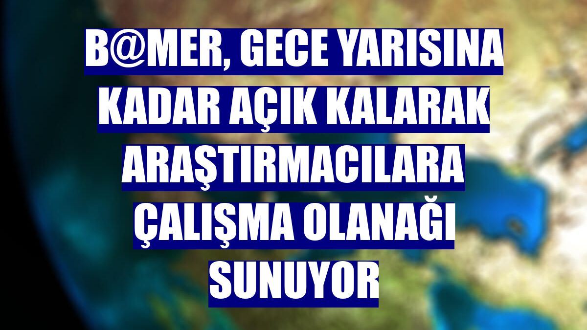 B@MER, gece yarısına kadar açık kalarak araştırmacılara çalışma olanağı sunuyor