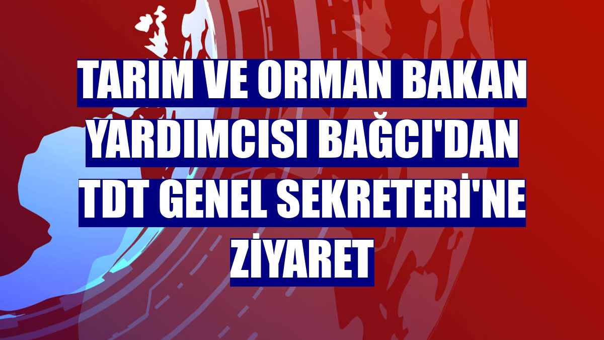 Tarım ve Orman Bakan Yardımcısı Bağcı'dan TDT Genel Sekreteri'ne ziyaret