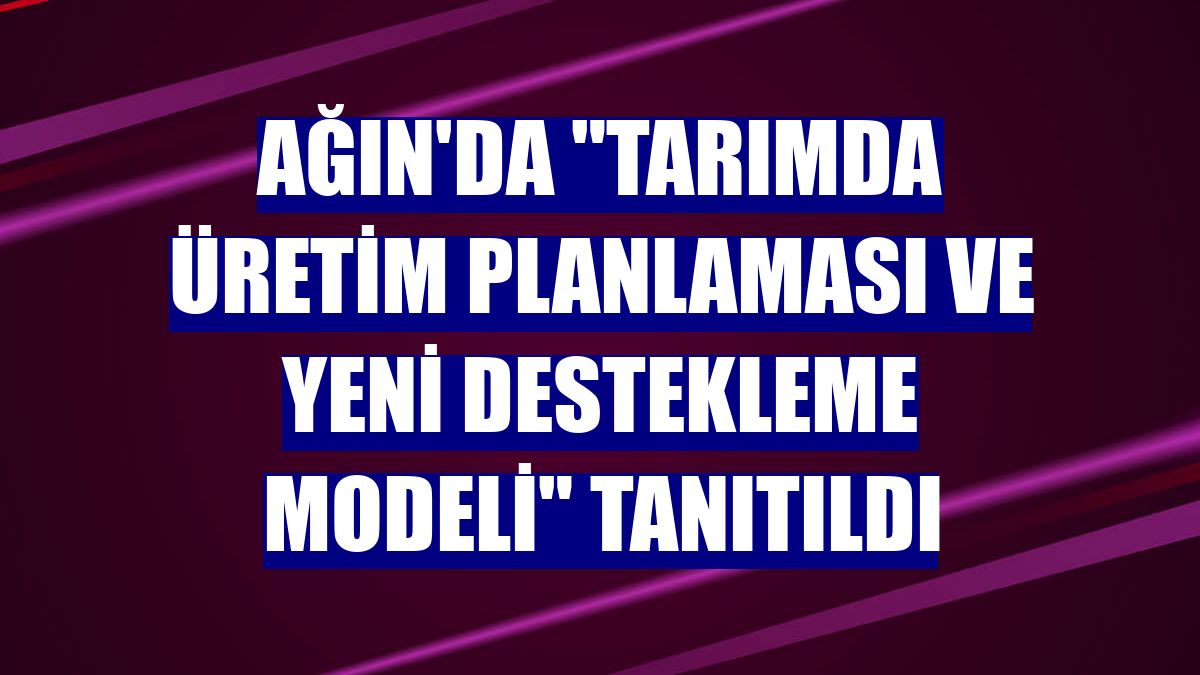 Ağın'da 'Tarımda Üretim Planlaması ve Yeni Destekleme Modeli' tanıtıldı