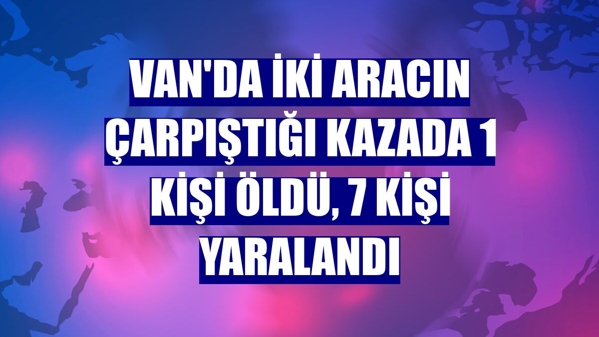 Van'da iki aracın çarpıştığı kazada 1 kişi öldü, 7 kişi yaralandı