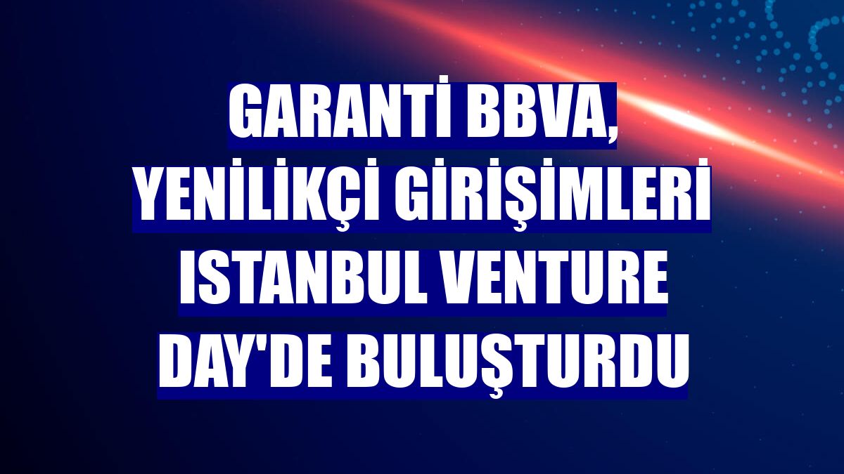 Garanti BBVA, yenilikçi girişimleri Istanbul Venture Day'de buluşturdu