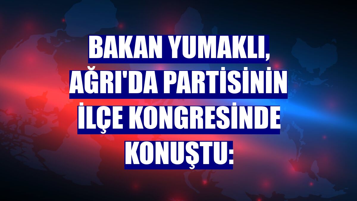 Bakan Yumaklı, Ağrı'da partisinin ilçe kongresinde konuştu: