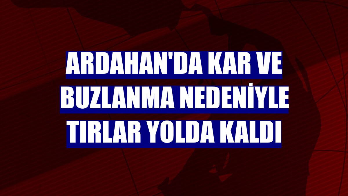 Ardahan'da kar ve buzlanma nedeniyle tırlar yolda kaldı