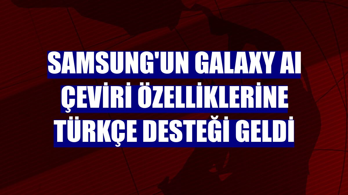 Samsung'un Galaxy AI çeviri özelliklerine Türkçe desteği geldi