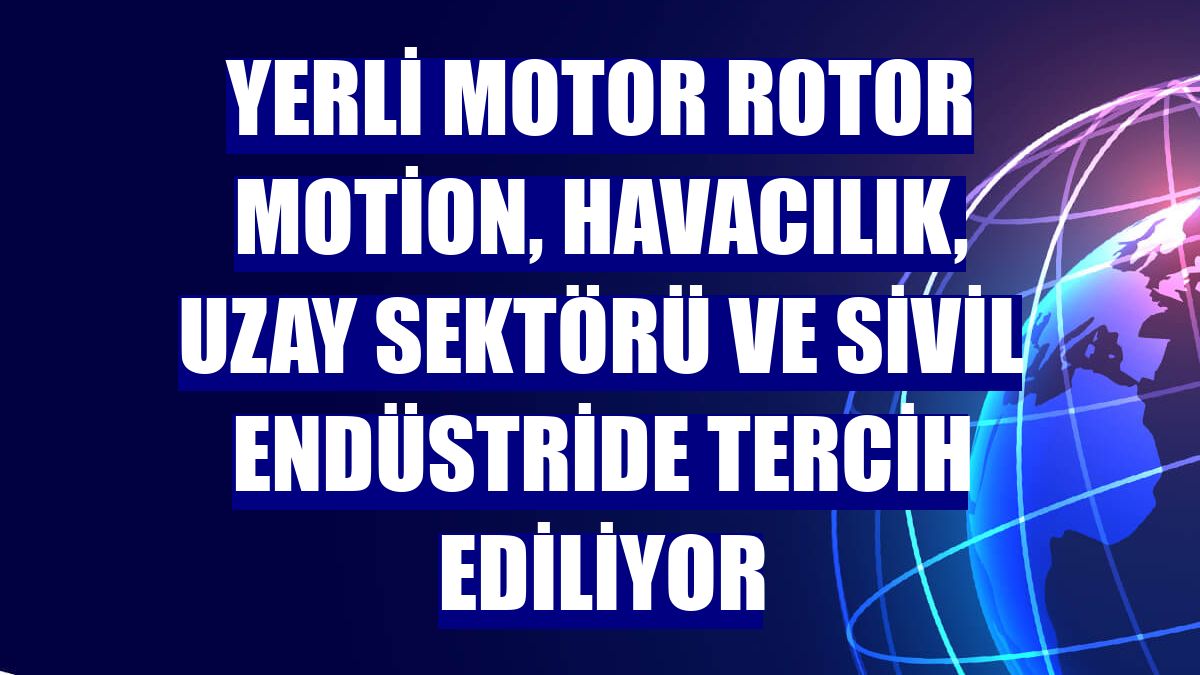 Yerli motor Rotor Motion, havacılık, uzay sektörü ve sivil endüstride tercih ediliyor