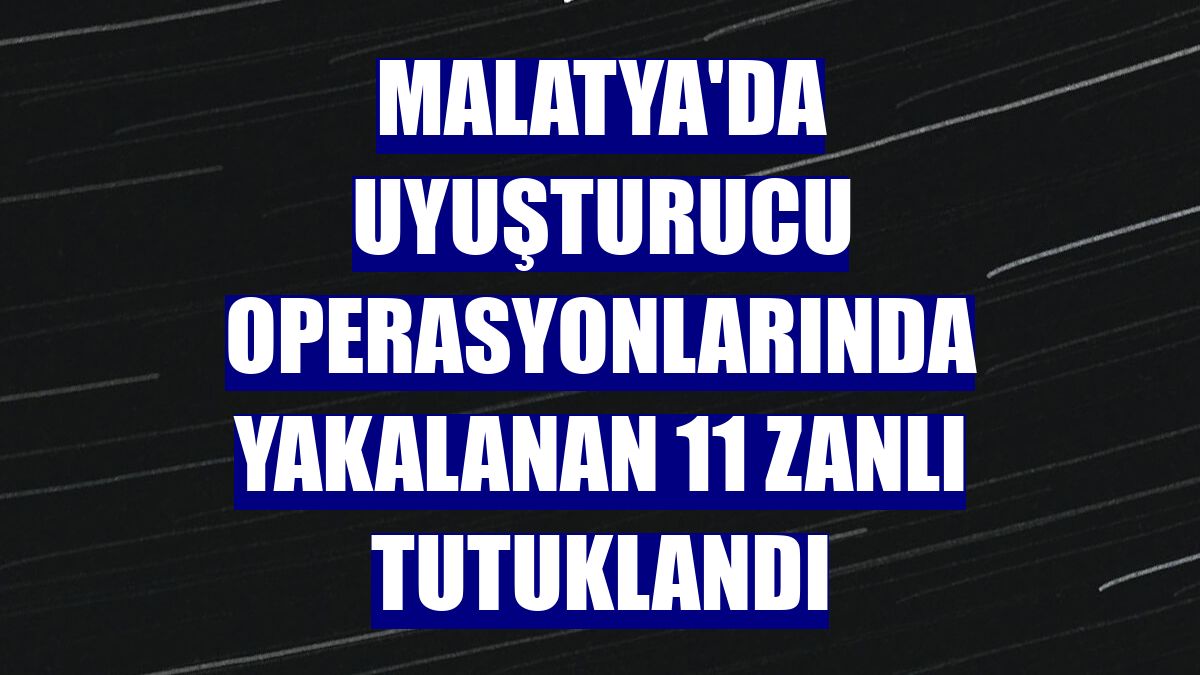 Malatya'da uyuşturucu operasyonlarında yakalanan 11 zanlı tutuklandı