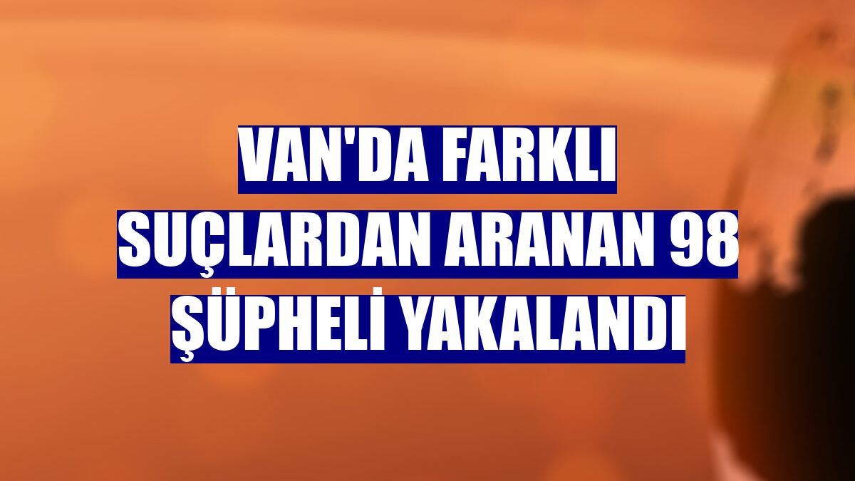 Van'da farklı suçlardan aranan 98 şüpheli yakalandı