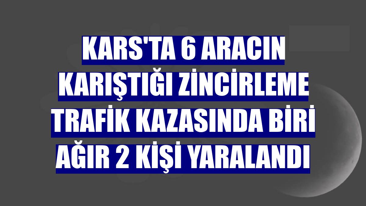 Kars'ta 6 aracın karıştığı zincirleme trafik kazasında biri ağır 2 kişi yaralandı