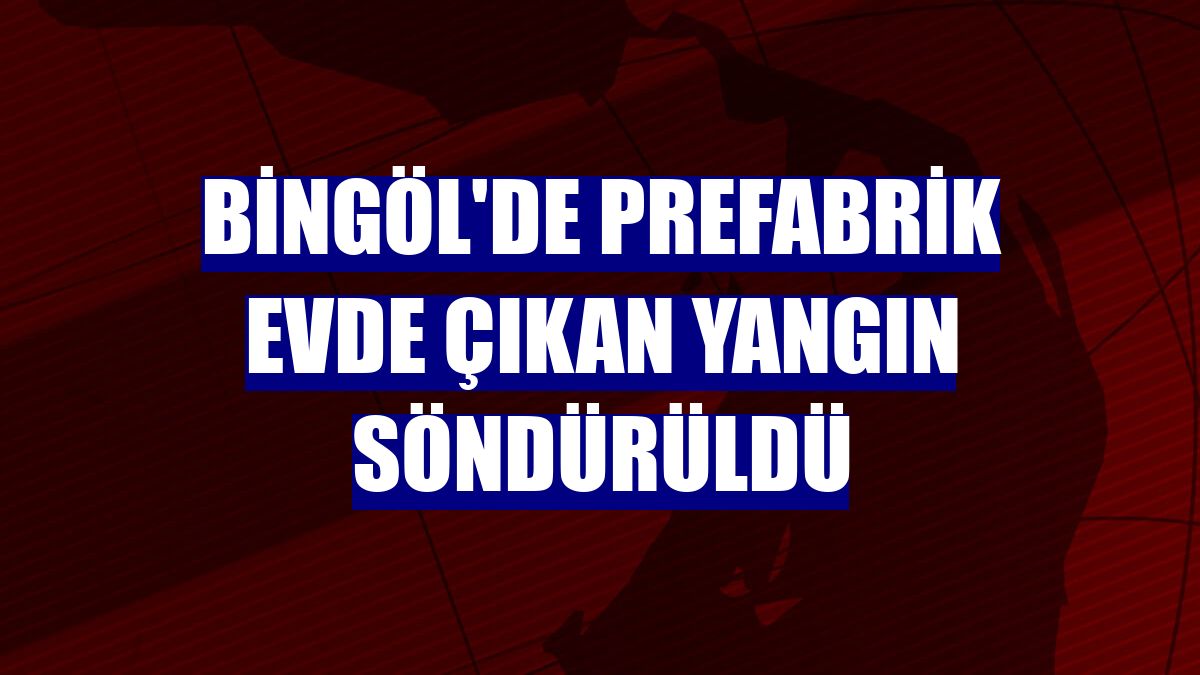 Bingöl'de prefabrik evde çıkan yangın söndürüldü