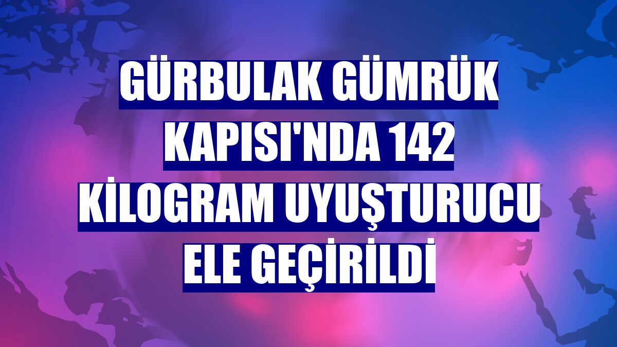 Gürbulak Gümrük Kapısı'nda 142 kilogram uyuşturucu ele geçirildi