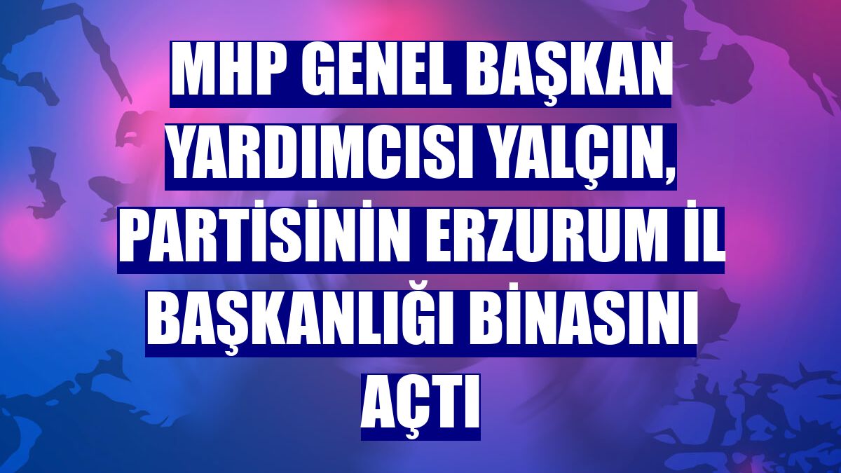 MHP Genel Başkan Yardımcısı Yalçın, partisinin Erzurum İl Başkanlığı binasını açtı