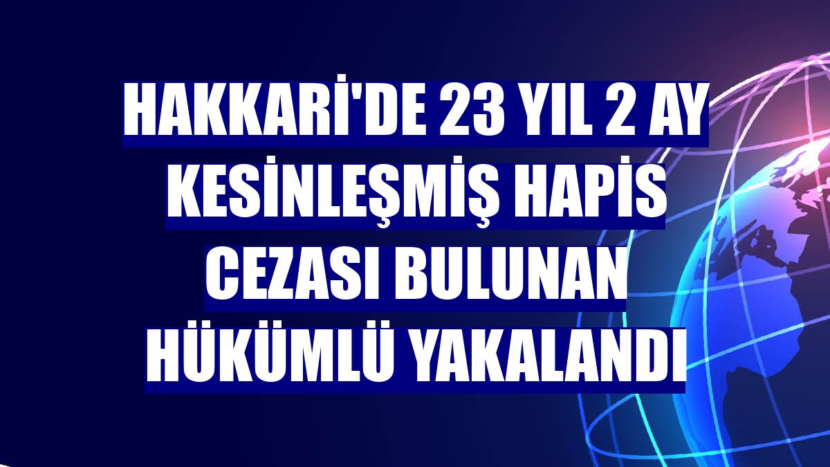 Hakkari'de 23 yıl 2 ay kesinleşmiş hapis cezası bulunan hükümlü yakalandı