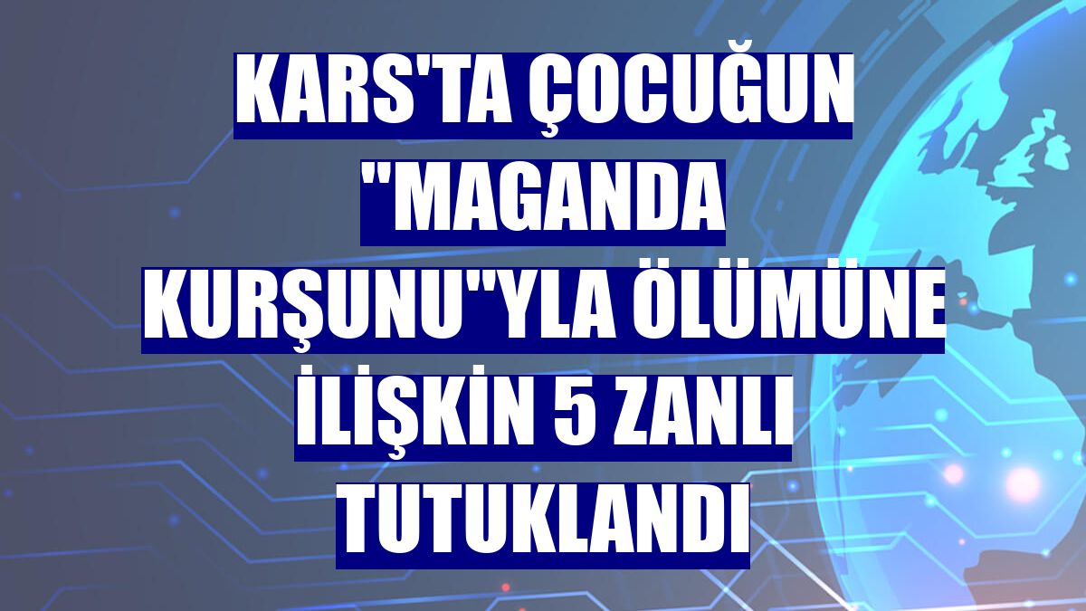 Kars'ta çocuğun 'maganda kurşunu'yla ölümüne ilişkin 5 zanlı tutuklandı