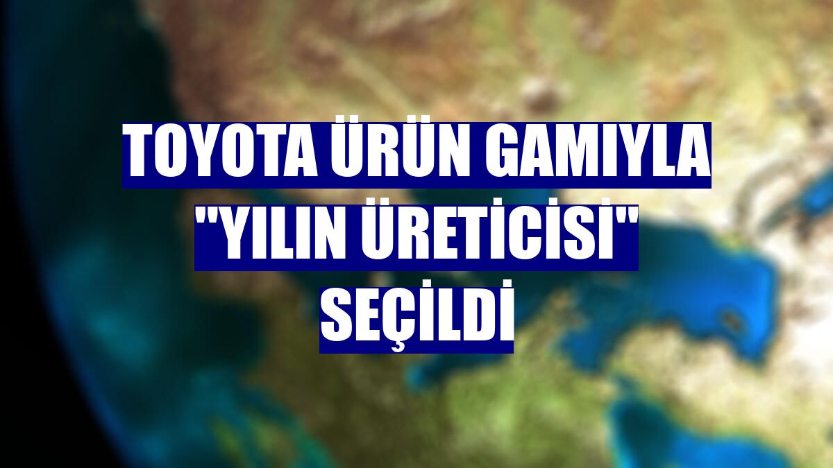 Toyota ürün gamıyla "yılın üreticisi" seçildi