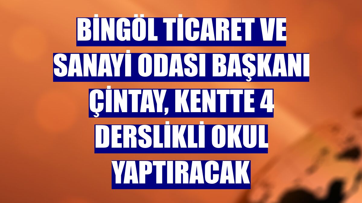 Bingöl Ticaret ve Sanayi Odası Başkanı Çintay, kentte 4 derslikli okul yaptıracak