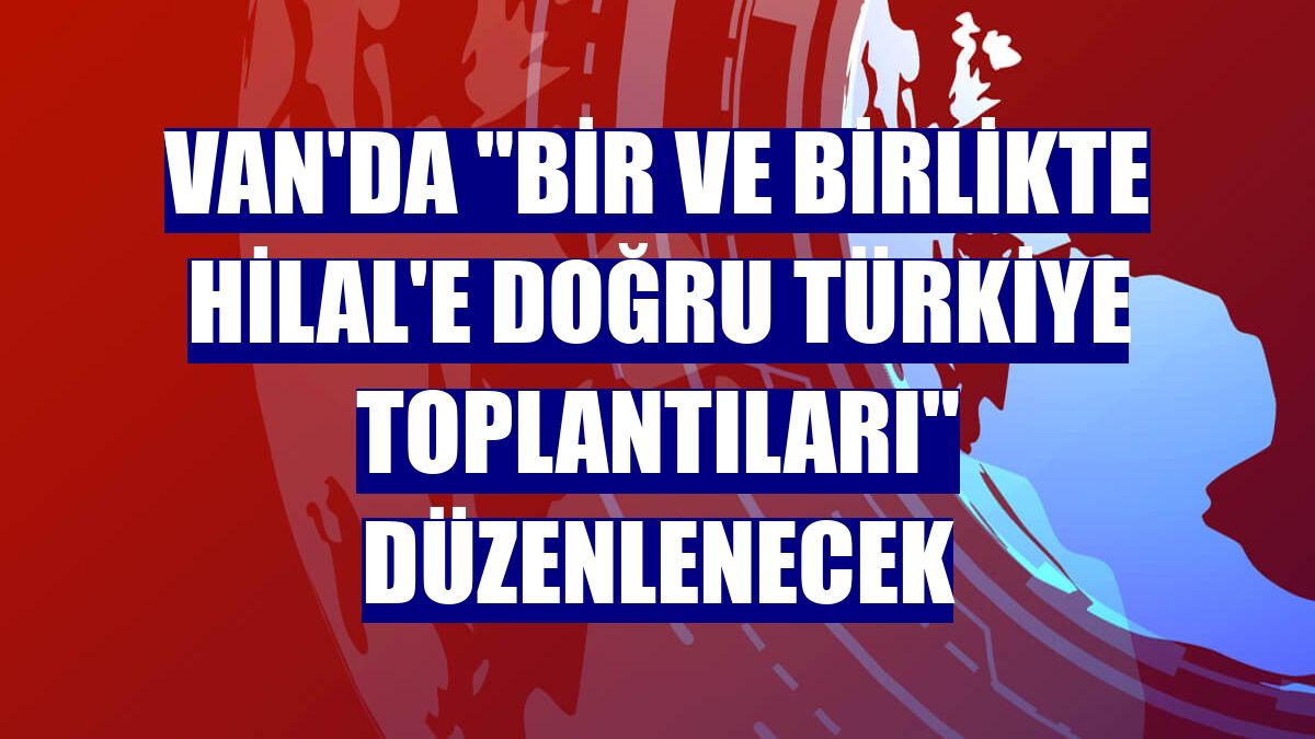 Van'da 'Bir ve Birlikte Hilal'e Doğru Türkiye Toplantıları' düzenlenecek