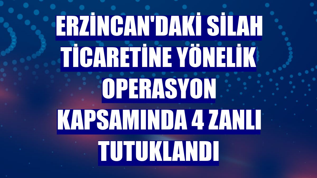 Erzincan'daki silah ticaretine yönelik operasyon kapsamında 4 zanlı tutuklandı