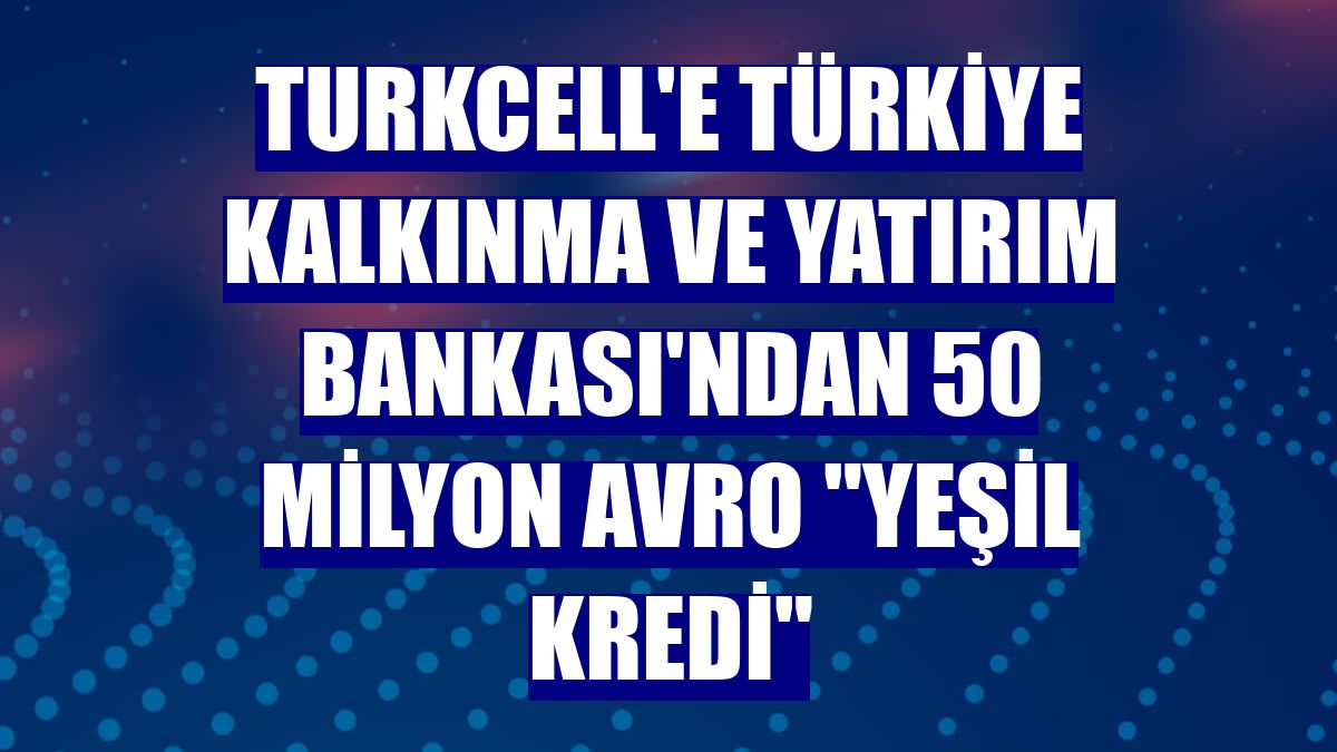 Turkcell'e Türkiye Kalkınma ve Yatırım Bankası'ndan 50 milyon avro 'yeşil kredi'