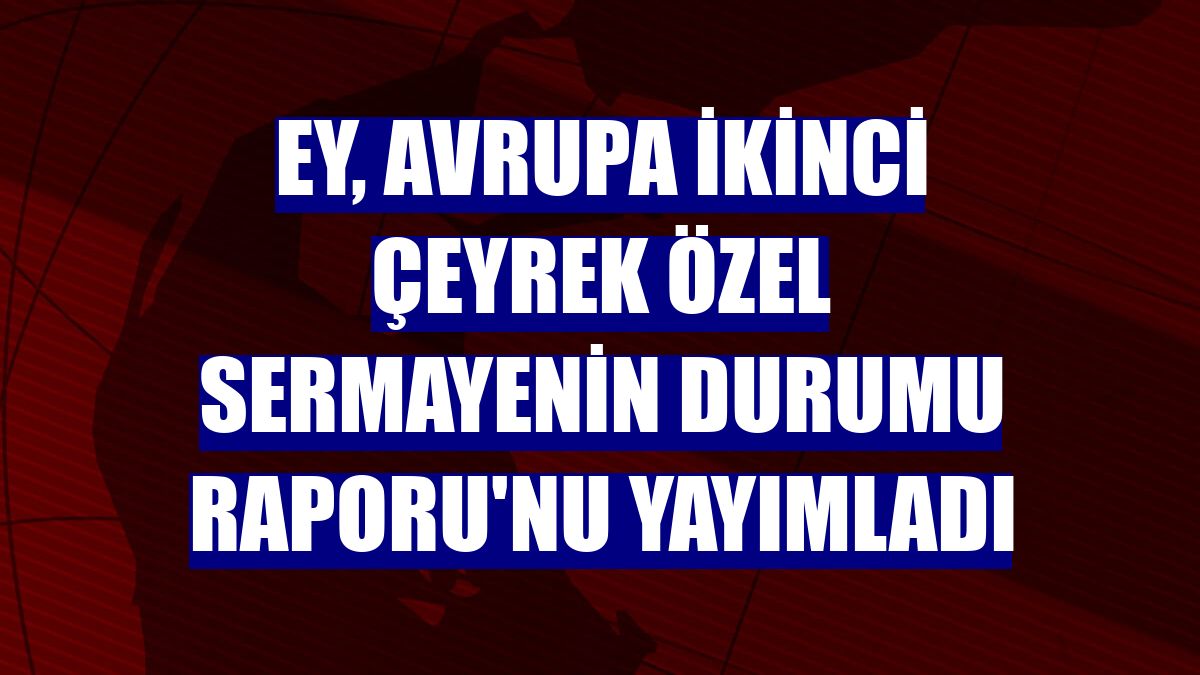 EY, Avrupa İkinci Çeyrek Özel Sermayenin Durumu Raporu'nu yayımladı