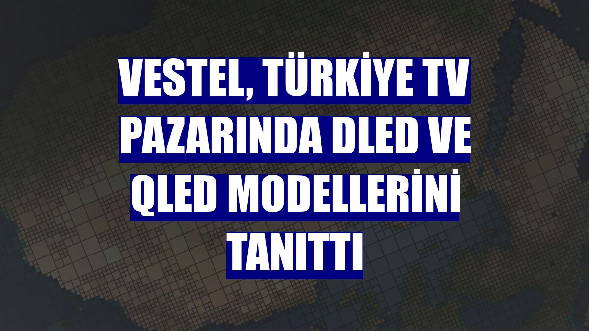 Vestel, Türkiye TV pazarında DLED ve QLED modellerini tanıttı