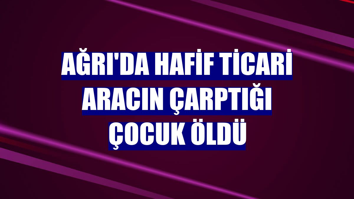 Ağrı'da hafif ticari aracın çarptığı çocuk öldü