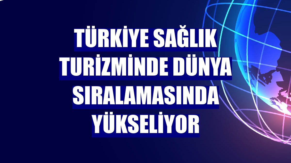 Türkiye sağlık turizminde dünya sıralamasında yükseliyor