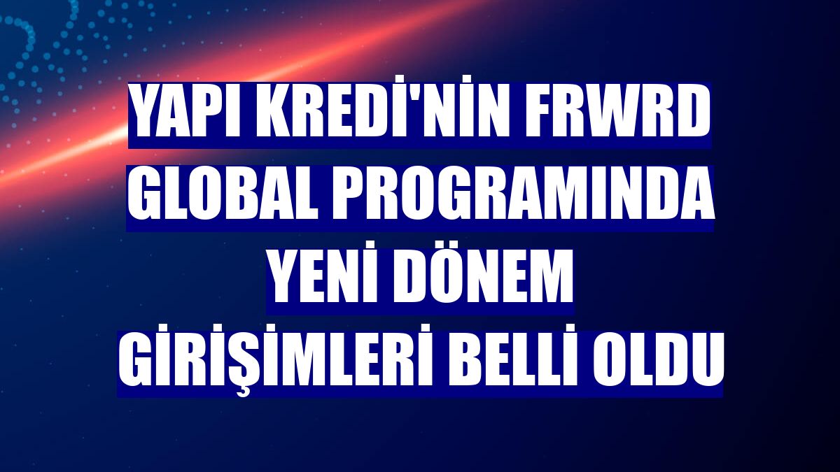 Yapı Kredi'nin FRWRD Global Programında yeni dönem girişimleri belli oldu