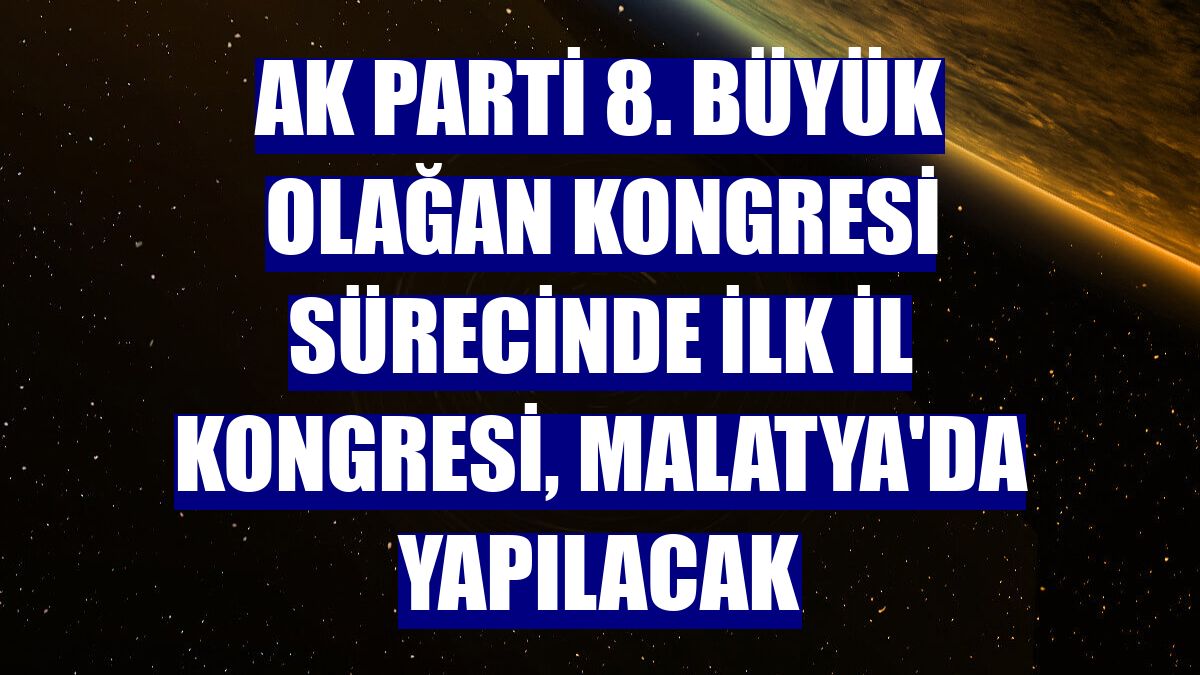 AK Parti 8. Büyük Olağan Kongresi sürecinde ilk il kongresi, Malatya'da yapılacak