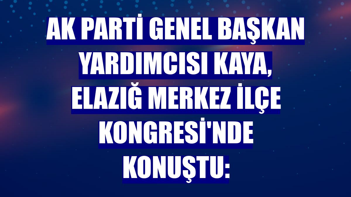 AK Parti Genel Başkan Yardımcısı Kaya, Elazığ Merkez İlçe Kongresi'nde konuştu: