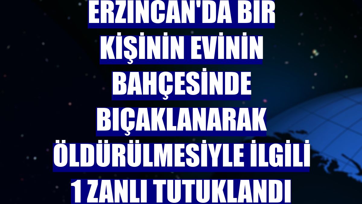 Erzincan'da bir kişinin evinin bahçesinde bıçaklanarak öldürülmesiyle ilgili 1 zanlı tutuklandı