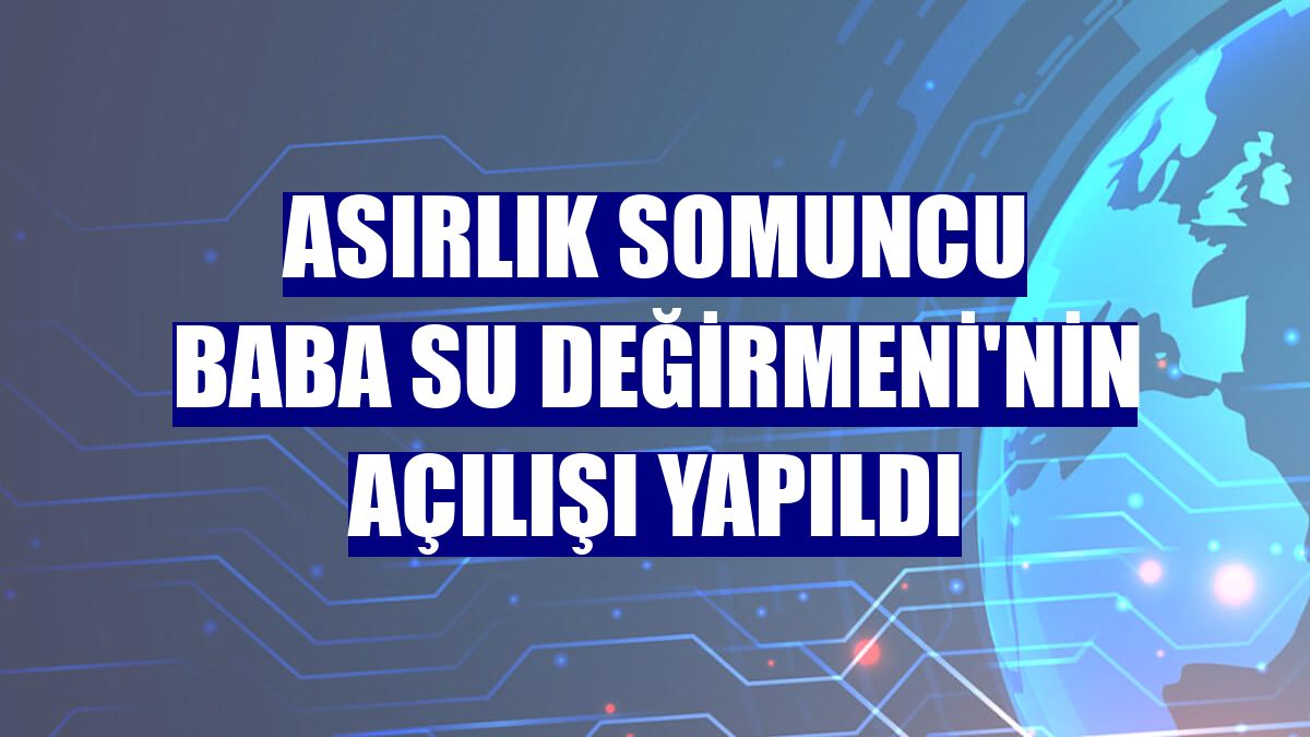 Asırlık Somuncu Baba Su Değirmeni'nin açılışı yapıldı