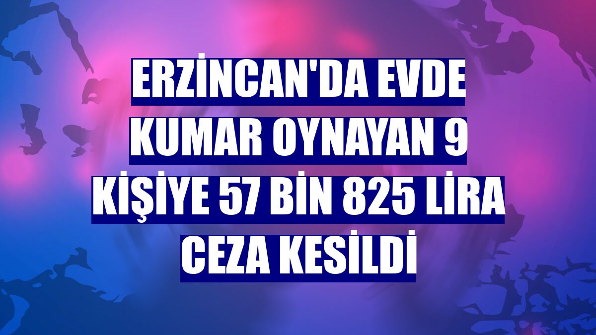 Erzincan'da evde kumar oynayan 9 kişiye 57 bin 825 lira ceza kesildi