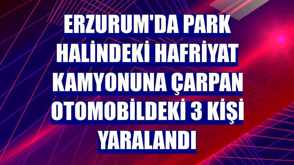 Erzurum'da park halindeki hafriyat kamyonuna çarpan otomobildeki 3 kişi yaralandı