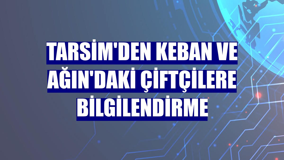 TARSİM'den Keban ve Ağın'daki çiftçilere bilgilendirme